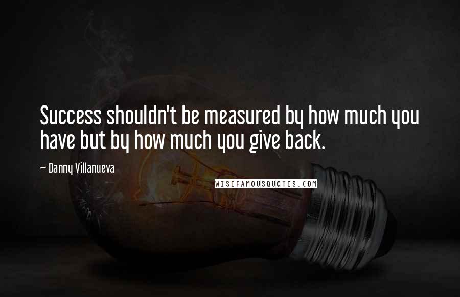 Danny Villanueva Quotes: Success shouldn't be measured by how much you have but by how much you give back.