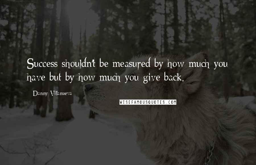 Danny Villanueva Quotes: Success shouldn't be measured by how much you have but by how much you give back.