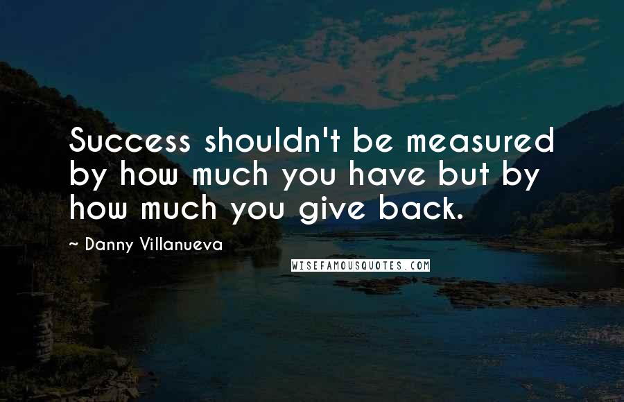 Danny Villanueva Quotes: Success shouldn't be measured by how much you have but by how much you give back.