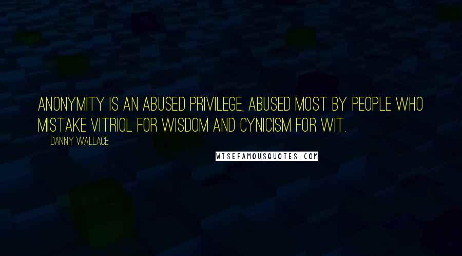 Danny Wallace Quotes: Anonymity is an abused privilege, abused most by people who mistake vitriol for wisdom and cynicism for wit.