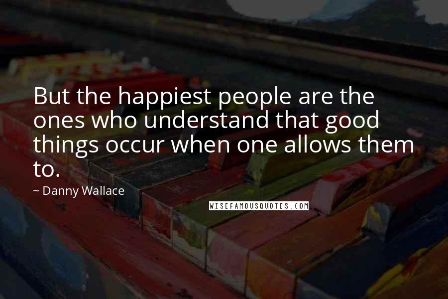 Danny Wallace Quotes: But the happiest people are the ones who understand that good things occur when one allows them to.