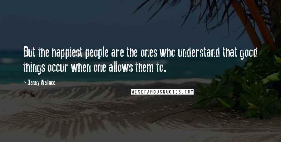 Danny Wallace Quotes: But the happiest people are the ones who understand that good things occur when one allows them to.