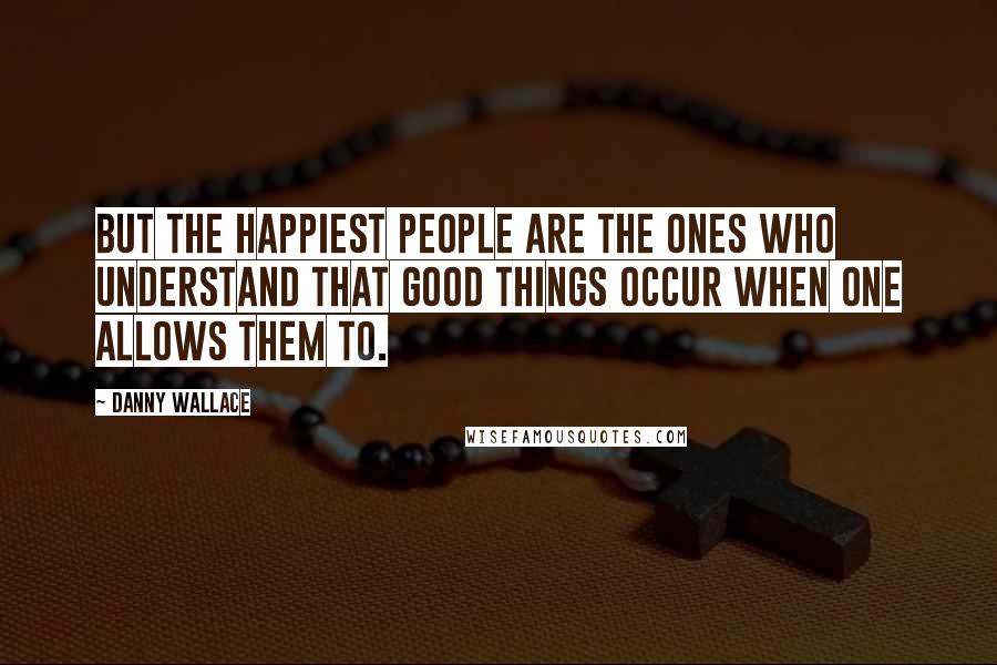 Danny Wallace Quotes: But the happiest people are the ones who understand that good things occur when one allows them to.