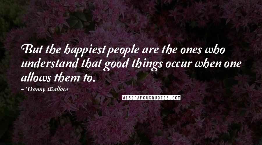 Danny Wallace Quotes: But the happiest people are the ones who understand that good things occur when one allows them to.