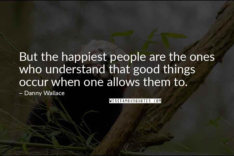 Danny Wallace Quotes: But the happiest people are the ones who understand that good things occur when one allows them to.