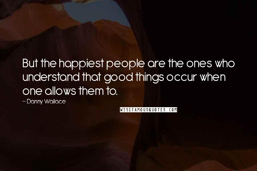 Danny Wallace Quotes: But the happiest people are the ones who understand that good things occur when one allows them to.