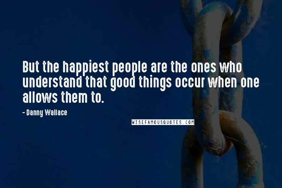 Danny Wallace Quotes: But the happiest people are the ones who understand that good things occur when one allows them to.