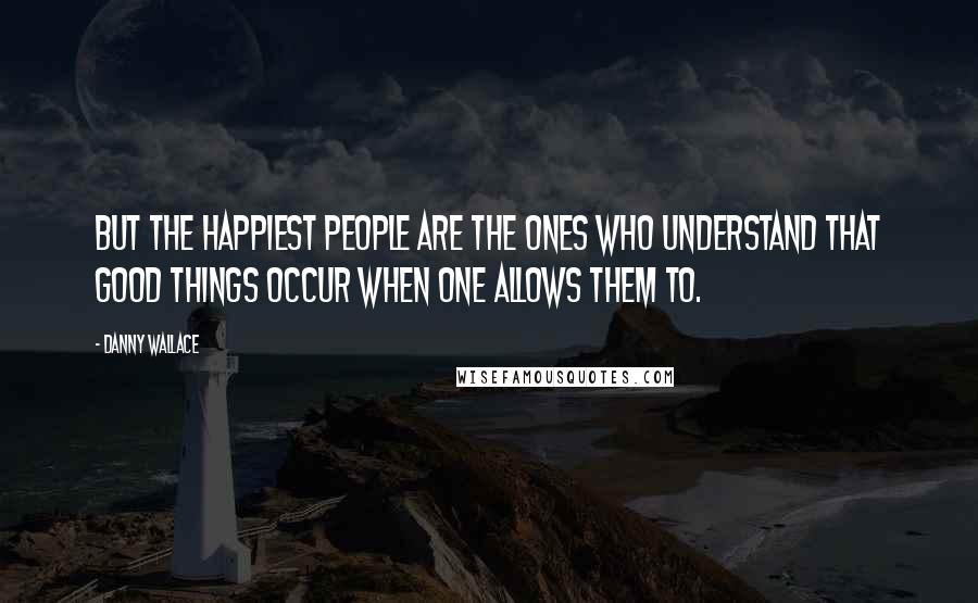 Danny Wallace Quotes: But the happiest people are the ones who understand that good things occur when one allows them to.