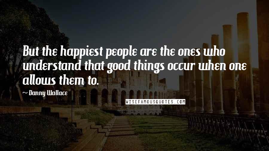 Danny Wallace Quotes: But the happiest people are the ones who understand that good things occur when one allows them to.