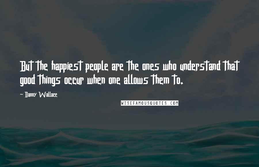 Danny Wallace Quotes: But the happiest people are the ones who understand that good things occur when one allows them to.