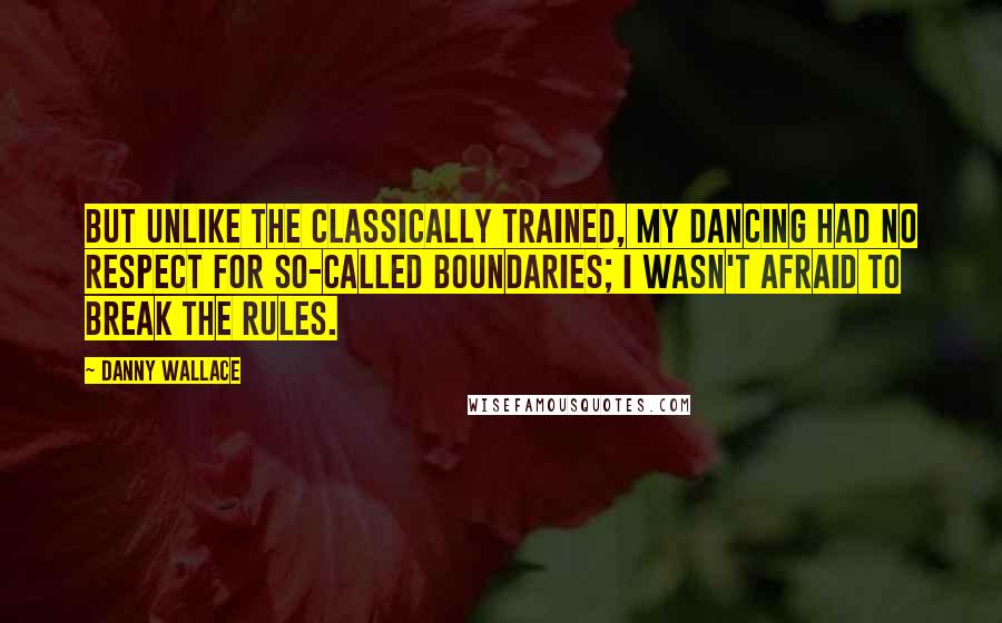Danny Wallace Quotes: But unlike the classically trained, my dancing had no respect for so-called boundaries; I wasn't afraid to break the rules.