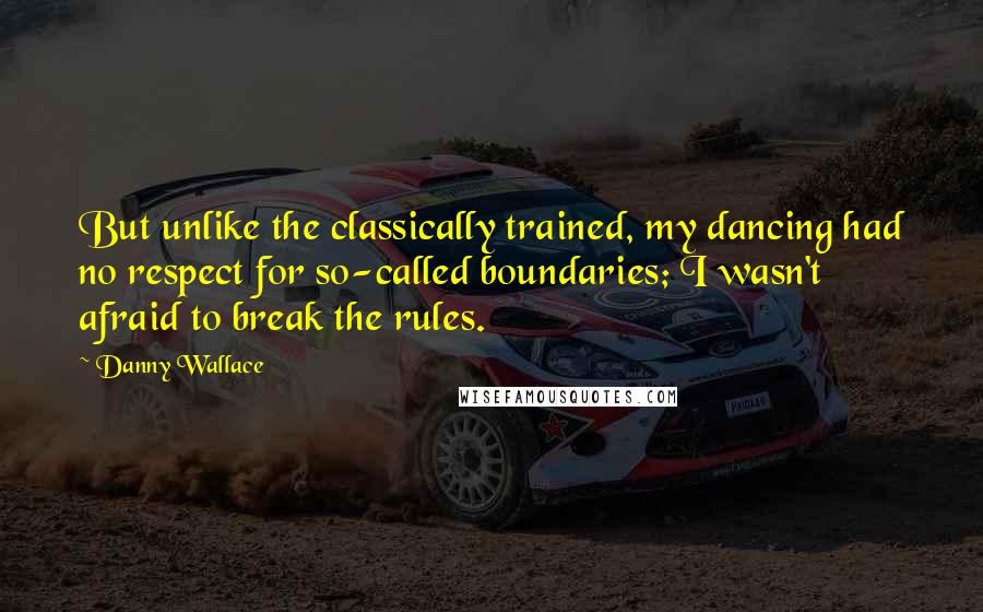 Danny Wallace Quotes: But unlike the classically trained, my dancing had no respect for so-called boundaries; I wasn't afraid to break the rules.