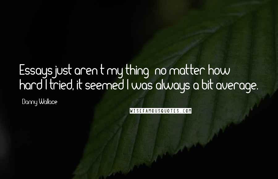Danny Wallace Quotes: Essays just aren't my thing: no matter how hard I tried, it seemed I was always a bit average.