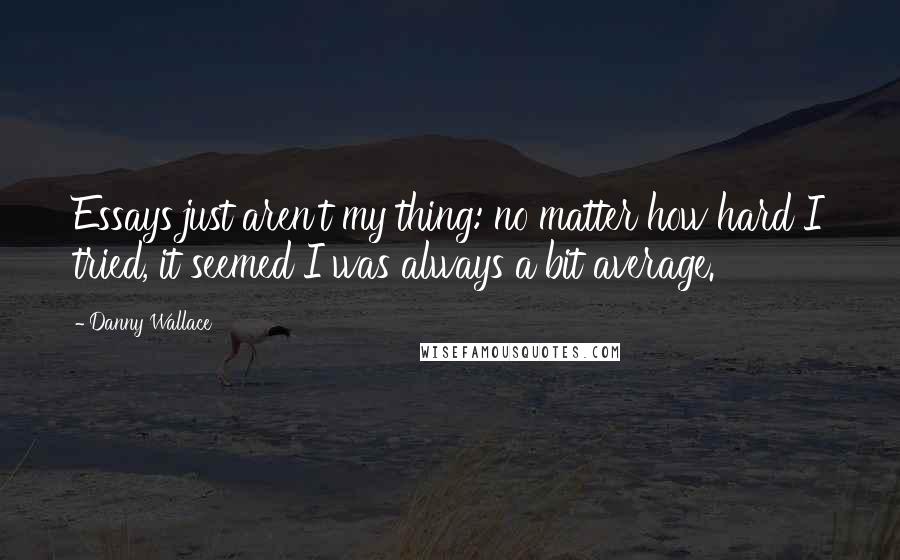 Danny Wallace Quotes: Essays just aren't my thing: no matter how hard I tried, it seemed I was always a bit average.