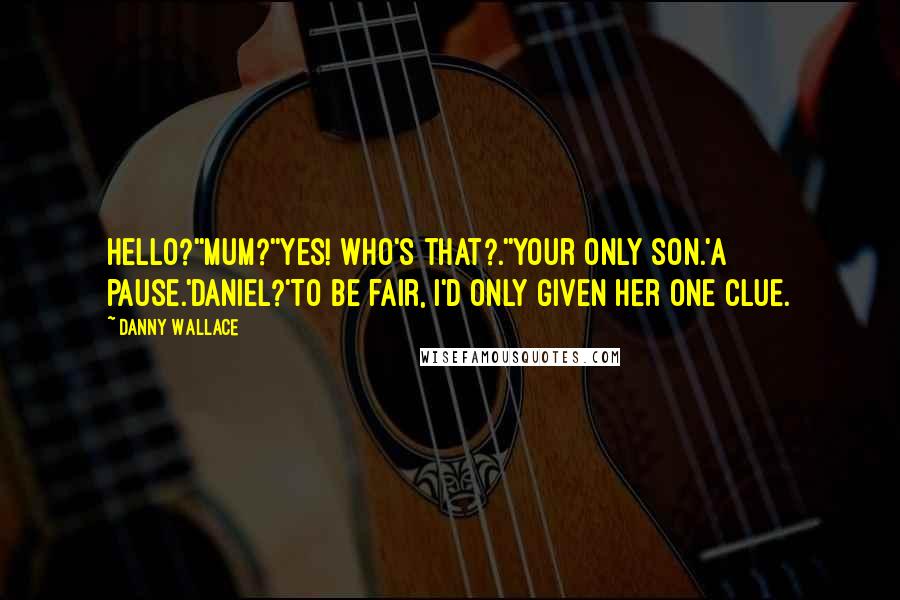 Danny Wallace Quotes: Hello?''Mum?''Yes! Who's that?.''Your only son.'A pause.'Daniel?'To be fair, I'd only given her one clue.