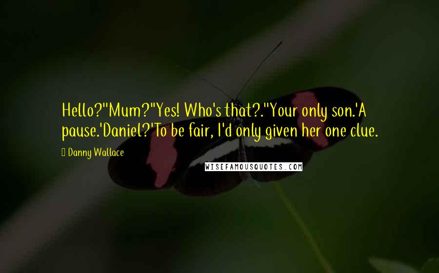 Danny Wallace Quotes: Hello?''Mum?''Yes! Who's that?.''Your only son.'A pause.'Daniel?'To be fair, I'd only given her one clue.