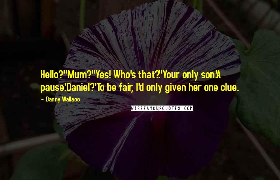 Danny Wallace Quotes: Hello?''Mum?''Yes! Who's that?.''Your only son.'A pause.'Daniel?'To be fair, I'd only given her one clue.