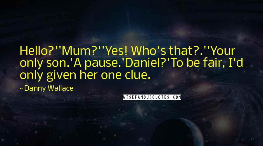 Danny Wallace Quotes: Hello?''Mum?''Yes! Who's that?.''Your only son.'A pause.'Daniel?'To be fair, I'd only given her one clue.