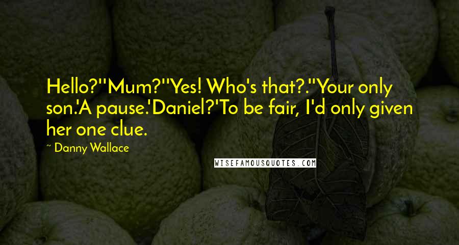 Danny Wallace Quotes: Hello?''Mum?''Yes! Who's that?.''Your only son.'A pause.'Daniel?'To be fair, I'd only given her one clue.