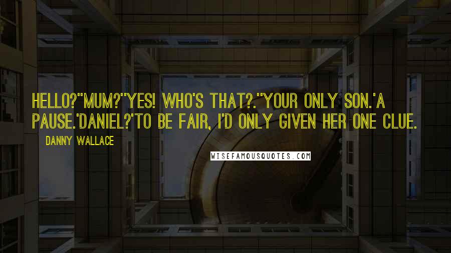 Danny Wallace Quotes: Hello?''Mum?''Yes! Who's that?.''Your only son.'A pause.'Daniel?'To be fair, I'd only given her one clue.