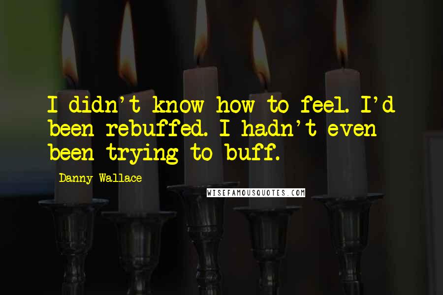 Danny Wallace Quotes: I didn't know how to feel. I'd been rebuffed. I hadn't even been trying to buff.