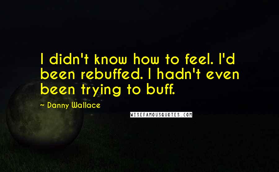 Danny Wallace Quotes: I didn't know how to feel. I'd been rebuffed. I hadn't even been trying to buff.