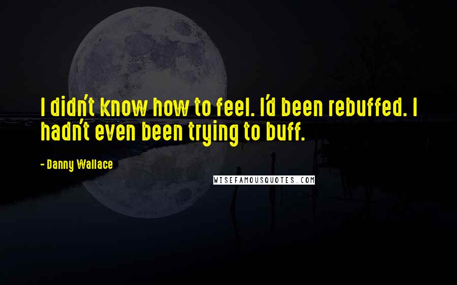 Danny Wallace Quotes: I didn't know how to feel. I'd been rebuffed. I hadn't even been trying to buff.