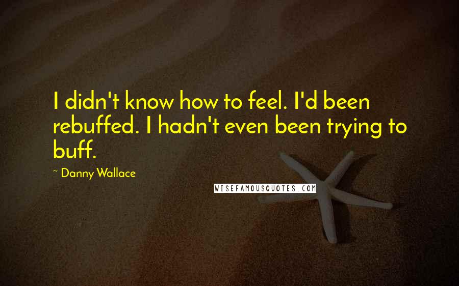 Danny Wallace Quotes: I didn't know how to feel. I'd been rebuffed. I hadn't even been trying to buff.