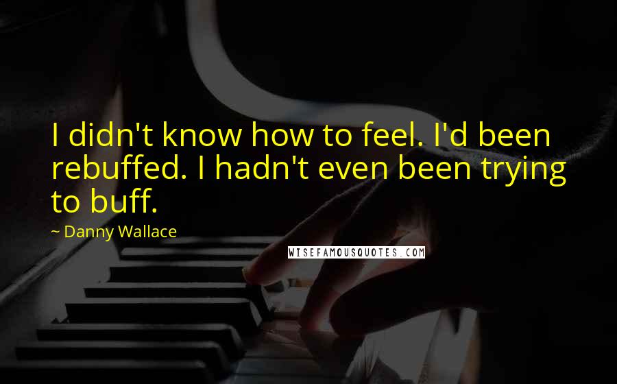 Danny Wallace Quotes: I didn't know how to feel. I'd been rebuffed. I hadn't even been trying to buff.