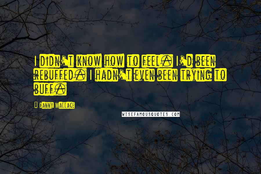 Danny Wallace Quotes: I didn't know how to feel. I'd been rebuffed. I hadn't even been trying to buff.