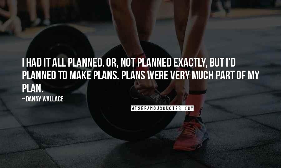 Danny Wallace Quotes: I had it all planned. Or, not planned exactly, but I'd planned to make plans. Plans were very much part of my plan.