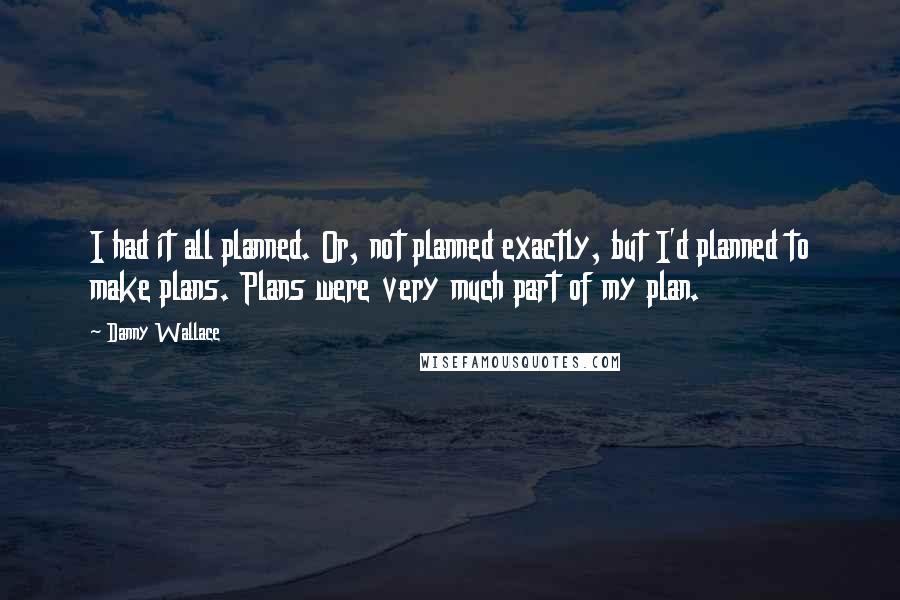 Danny Wallace Quotes: I had it all planned. Or, not planned exactly, but I'd planned to make plans. Plans were very much part of my plan.