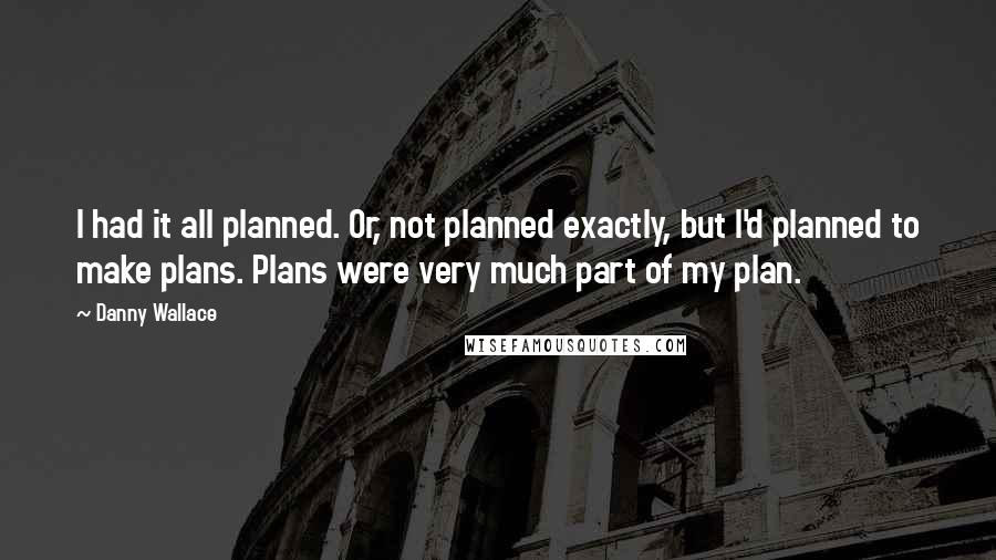 Danny Wallace Quotes: I had it all planned. Or, not planned exactly, but I'd planned to make plans. Plans were very much part of my plan.