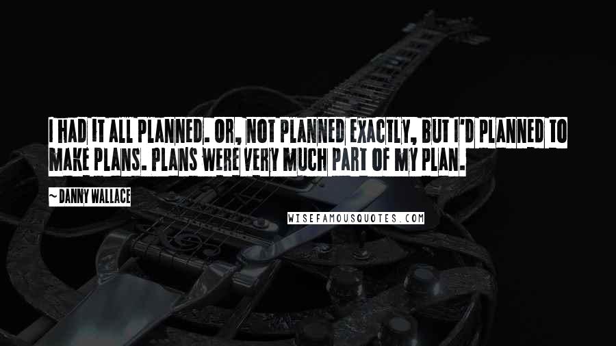 Danny Wallace Quotes: I had it all planned. Or, not planned exactly, but I'd planned to make plans. Plans were very much part of my plan.