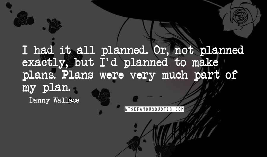 Danny Wallace Quotes: I had it all planned. Or, not planned exactly, but I'd planned to make plans. Plans were very much part of my plan.