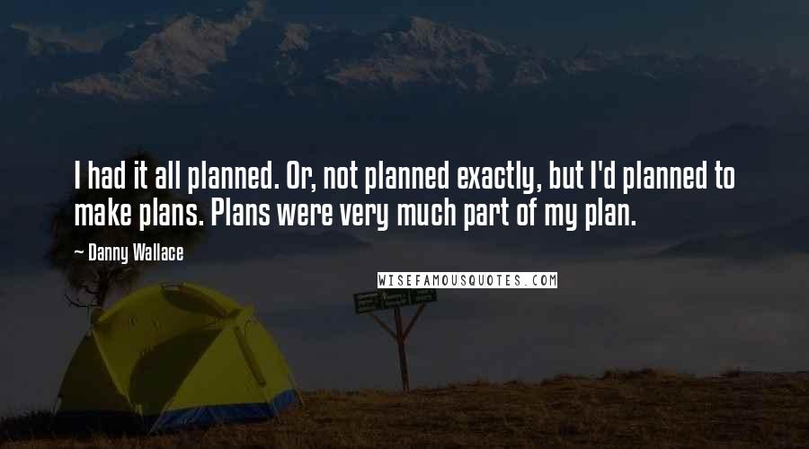 Danny Wallace Quotes: I had it all planned. Or, not planned exactly, but I'd planned to make plans. Plans were very much part of my plan.