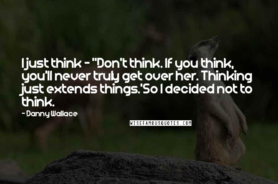 Danny Wallace Quotes: I just think - ''Don't think. If you think, you'll never truly get over her. Thinking just extends things.'So I decided not to think.