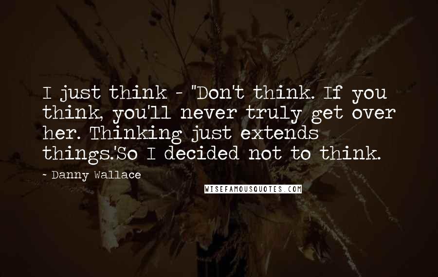 Danny Wallace Quotes: I just think - ''Don't think. If you think, you'll never truly get over her. Thinking just extends things.'So I decided not to think.