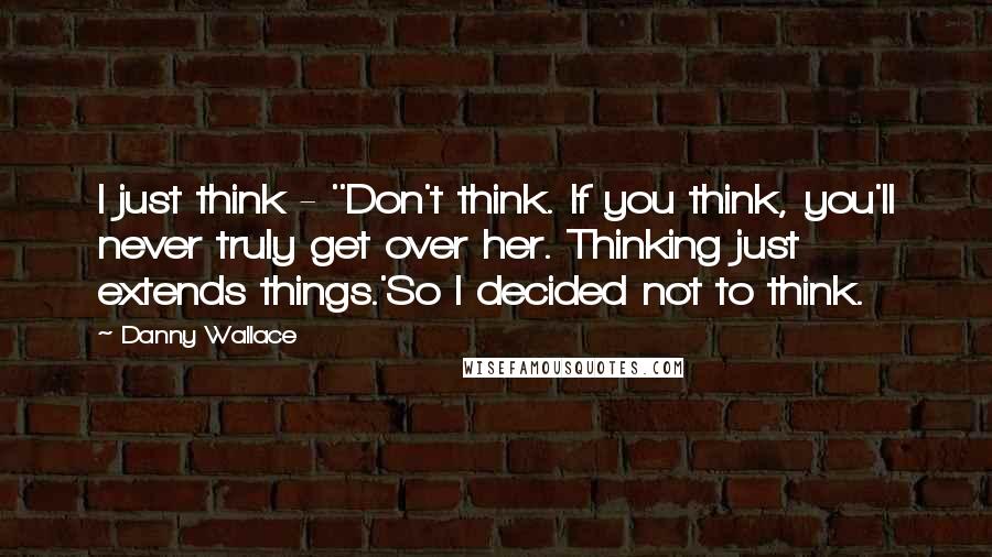 Danny Wallace Quotes: I just think - ''Don't think. If you think, you'll never truly get over her. Thinking just extends things.'So I decided not to think.