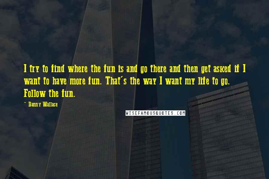 Danny Wallace Quotes: I try to find where the fun is and go there and then get asked if I want to have more fun. That's the way I want my life to go. Follow the fun.