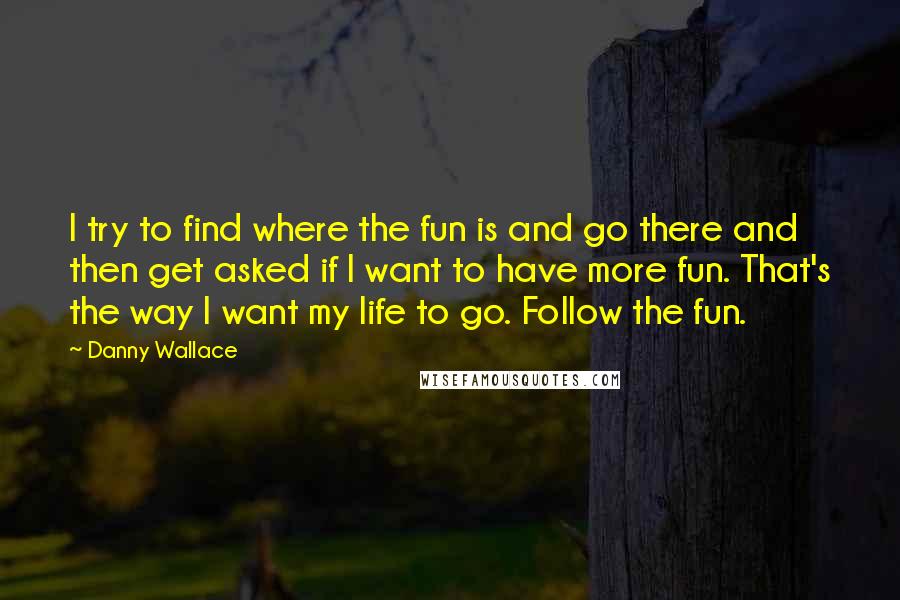 Danny Wallace Quotes: I try to find where the fun is and go there and then get asked if I want to have more fun. That's the way I want my life to go. Follow the fun.