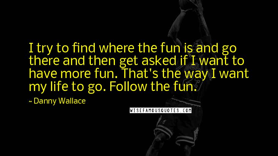 Danny Wallace Quotes: I try to find where the fun is and go there and then get asked if I want to have more fun. That's the way I want my life to go. Follow the fun.