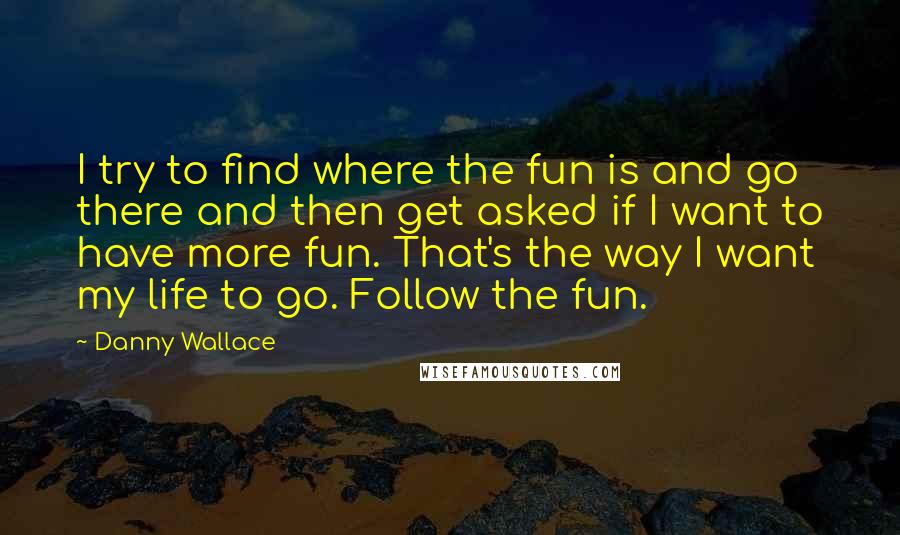 Danny Wallace Quotes: I try to find where the fun is and go there and then get asked if I want to have more fun. That's the way I want my life to go. Follow the fun.