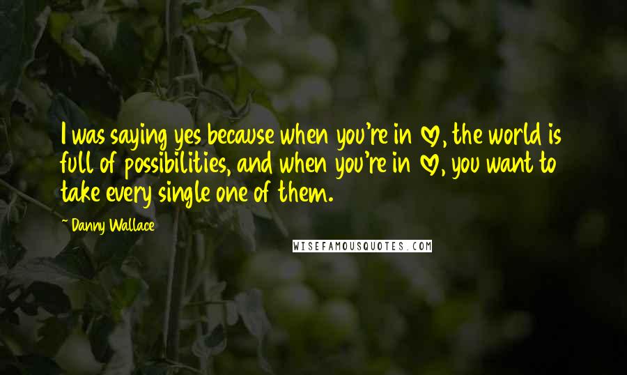 Danny Wallace Quotes: I was saying yes because when you're in love, the world is full of possibilities, and when you're in love, you want to take every single one of them.