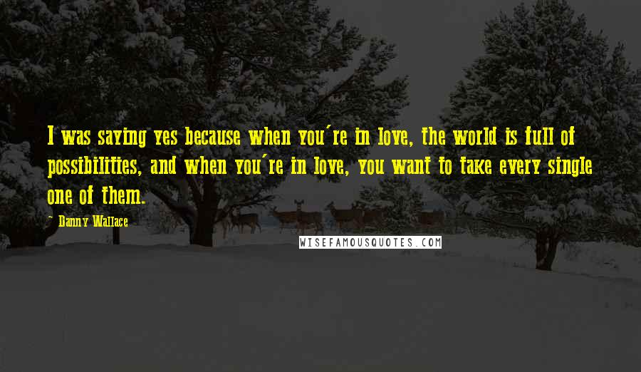 Danny Wallace Quotes: I was saying yes because when you're in love, the world is full of possibilities, and when you're in love, you want to take every single one of them.