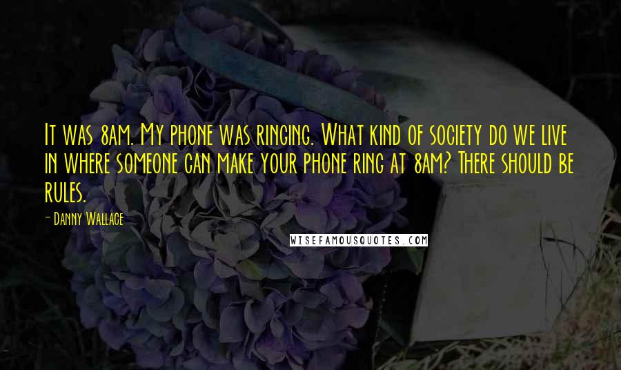Danny Wallace Quotes: It was 8am. My phone was ringing. What kind of society do we live in where someone can make your phone ring at 8am? There should be rules.