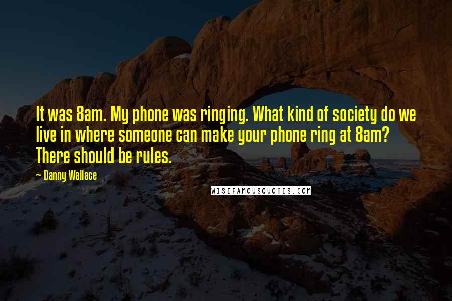 Danny Wallace Quotes: It was 8am. My phone was ringing. What kind of society do we live in where someone can make your phone ring at 8am? There should be rules.