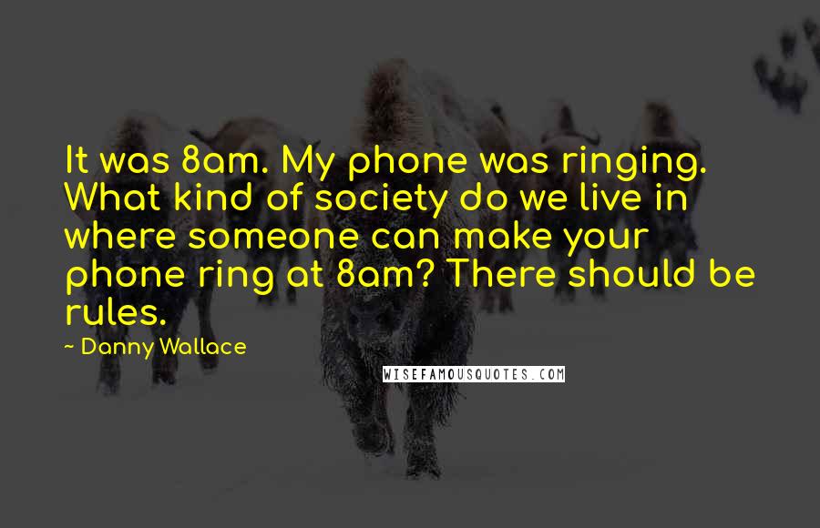 Danny Wallace Quotes: It was 8am. My phone was ringing. What kind of society do we live in where someone can make your phone ring at 8am? There should be rules.