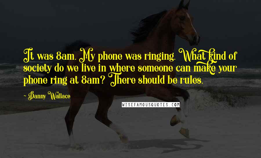 Danny Wallace Quotes: It was 8am. My phone was ringing. What kind of society do we live in where someone can make your phone ring at 8am? There should be rules.