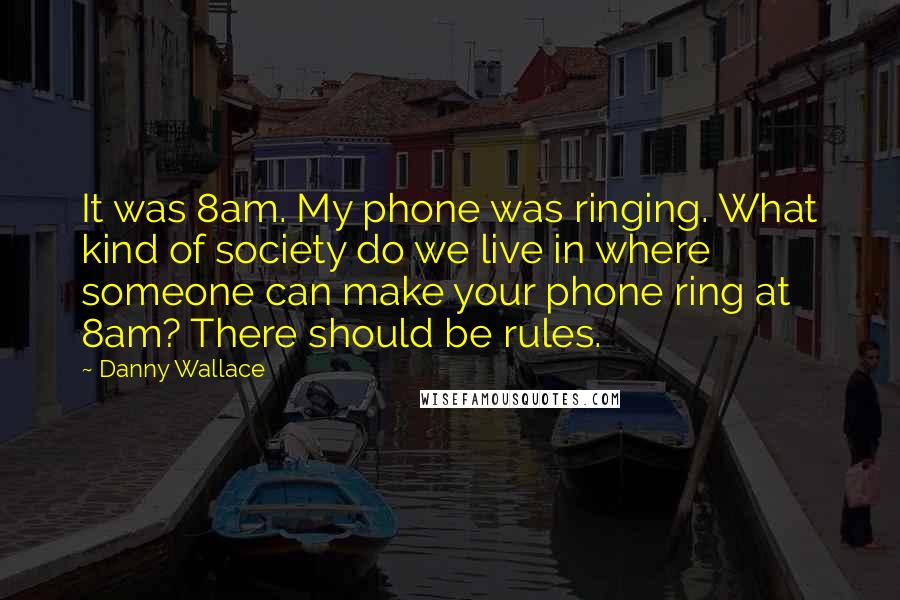 Danny Wallace Quotes: It was 8am. My phone was ringing. What kind of society do we live in where someone can make your phone ring at 8am? There should be rules.